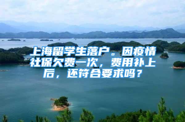 上海留學(xué)生落戶。因疫情社保欠費一次，費用補上后，還符合要求嗎？