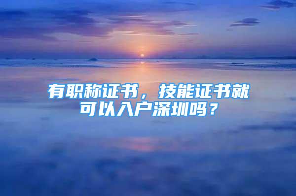 有職稱證書，技能證書就可以入戶深圳嗎？