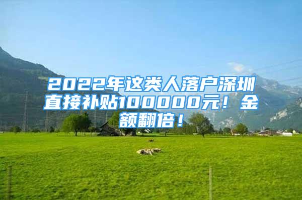 2022年這類人落戶深圳直接補(bǔ)貼100000元！金額翻倍！