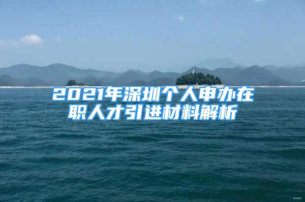 2021年深圳個(gè)人申辦在職人才引進(jìn)材料解析