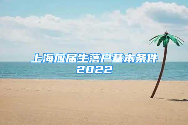 上海應屆生落戶基本條件2022