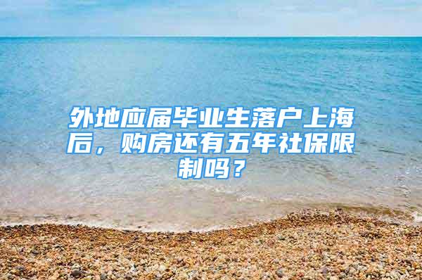 外地應屆畢業(yè)生落戶上海后，購房還有五年社保限制嗎？