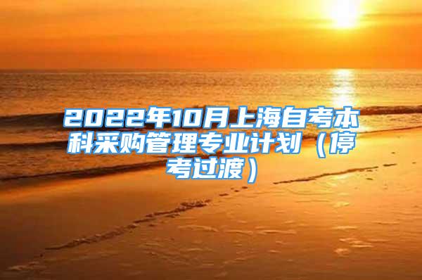 2022年10月上海自考本科采購管理專業(yè)計劃（?？歼^渡）