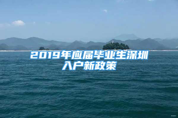 2019年應(yīng)屆畢業(yè)生深圳入戶新政策