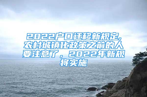 2022戶口遷移新規(guī)定,農村城鎮(zhèn)化政策之前的人要注意了，2022年新規(guī)將實施