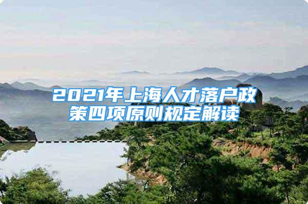 2021年上海人才落戶政策四項原則規(guī)定解讀