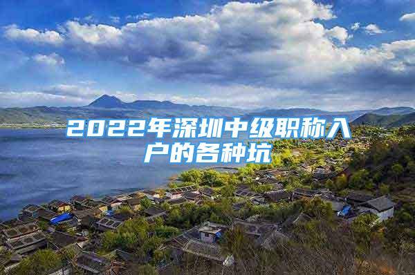 2022年深圳中級(jí)職稱入戶的各種坑