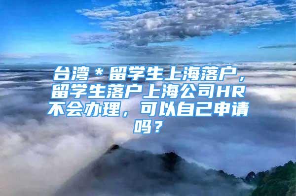 臺(tái)灣＊留學(xué)生上海落戶，留學(xué)生落戶上海公司HR不會(huì)辦理，可以自己申請(qǐng)嗎？