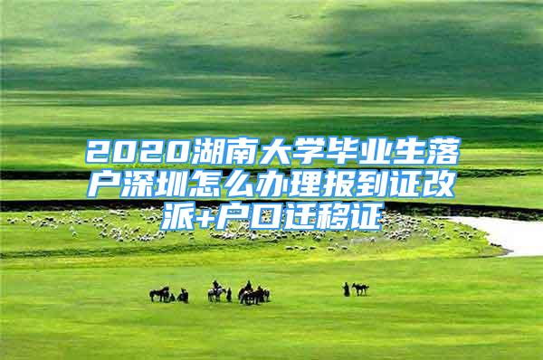 2020湖南大學(xué)畢業(yè)生落戶深圳怎么辦理報到證改派+戶口遷移證