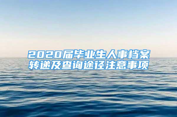 2020屆畢業(yè)生人事檔案轉(zhuǎn)遞及查詢途徑注意事項(xiàng)