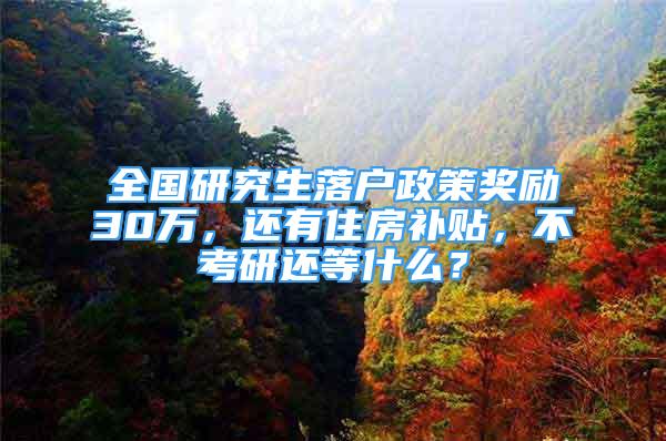 全國研究生落戶政策獎勵30萬，還有住房補貼，不考研還等什么？