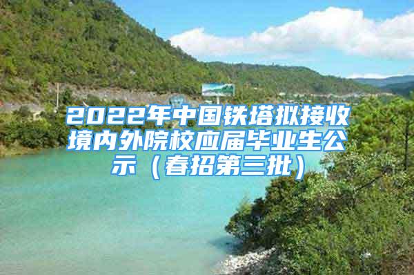 2022年中國鐵塔擬接收境內(nèi)外院校應(yīng)屆畢業(yè)生公示（春招第三批）