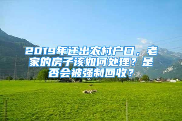 2019年遷出農(nóng)村戶口，老家的房子該如何處理？是否會被強(qiáng)制回收？