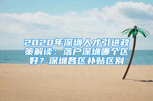 2020年深圳人才引進(jìn)政策解讀：落戶深圳哪個(gè)區(qū)好？深圳各區(qū)補(bǔ)貼區(qū)別