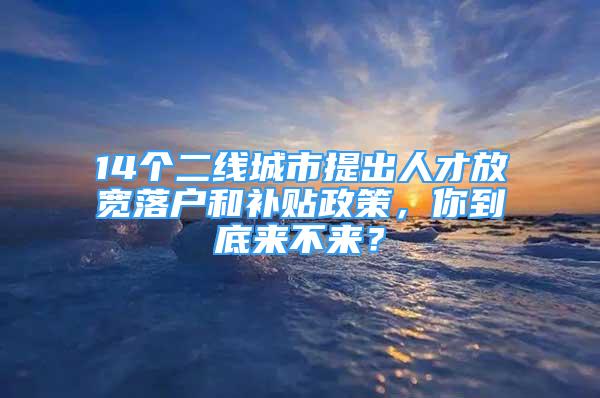 14個(gè)二線城市提出人才放寬落戶和補(bǔ)貼政策，你到底來不來？