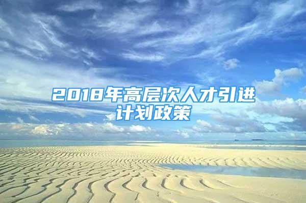 2018年高層次人才引進(jìn)計(jì)劃政策