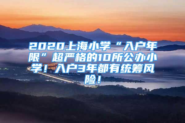 2020上海小學(xué)“入戶年限”超嚴(yán)格的10所公辦小學(xué)！入戶3年都有統(tǒng)籌風(fēng)險(xiǎn)！