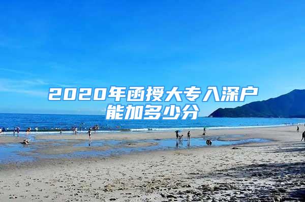 2020年函授大專入深戶能加多少分