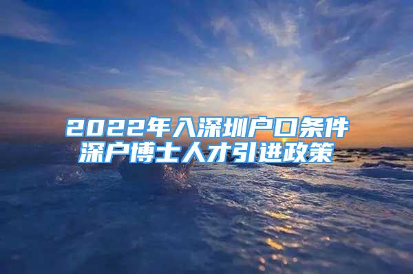 2022年入深圳戶(hù)口條件深戶(hù)博士人才引進(jìn)政策