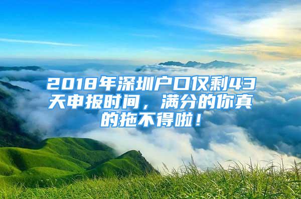 2018年深圳戶口僅剩43天申報時間，滿分的你真的拖不得啦！