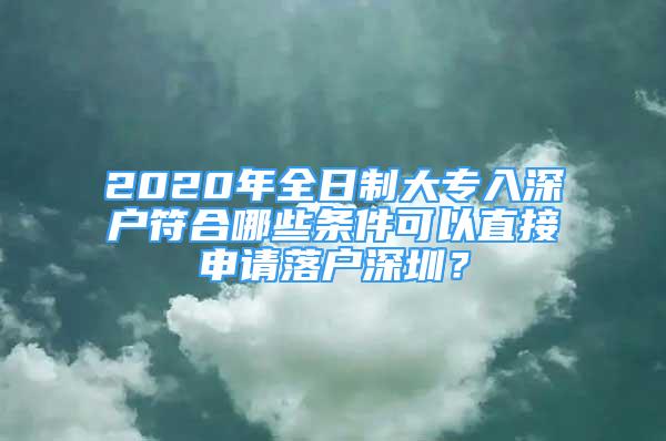 2020年全日制大專(zhuān)入深戶(hù)符合哪些條件可以直接申請(qǐng)落戶(hù)深圳？