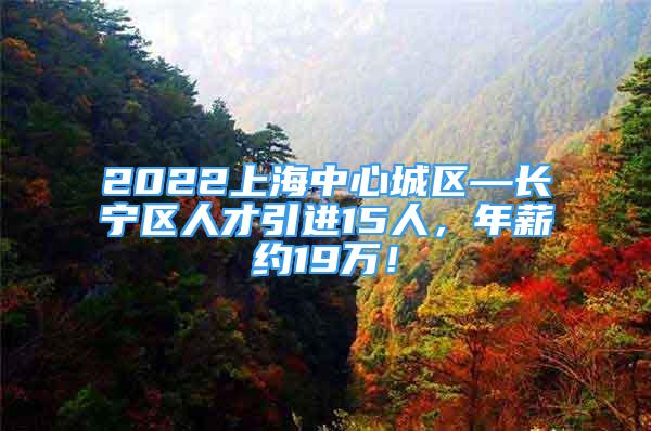 2022上海中心城區(qū)—長寧區(qū)人才引進15人，年薪約19萬！