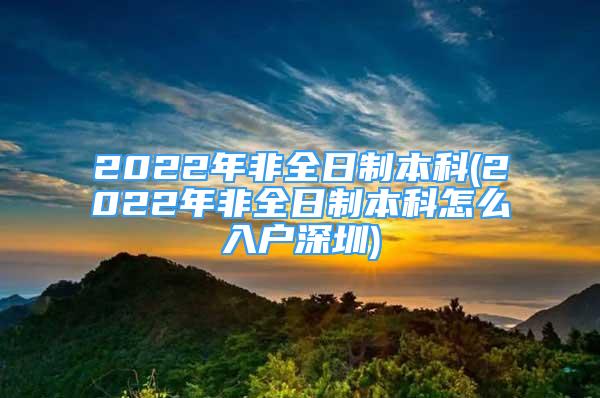 2022年非全日制本科(2022年非全日制本科怎么入戶深圳)