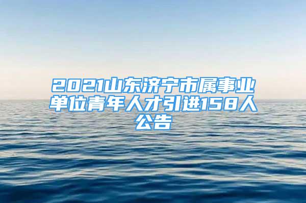 2021山東濟(jì)寧市屬事業(yè)單位青年人才引進(jìn)158人公告