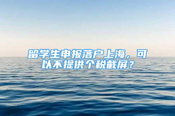 留學(xué)生申報落戶上海，可以不提供個稅截屏？