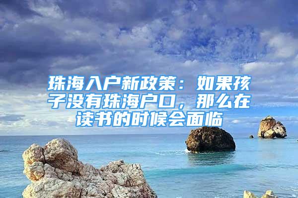 珠海入戶新政策：如果孩子沒(méi)有珠海戶口，那么在讀書(shū)的時(shí)候會(huì)面臨