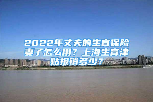 2022年丈夫的生育保險妻子怎么用？上海生育津貼報銷多少？