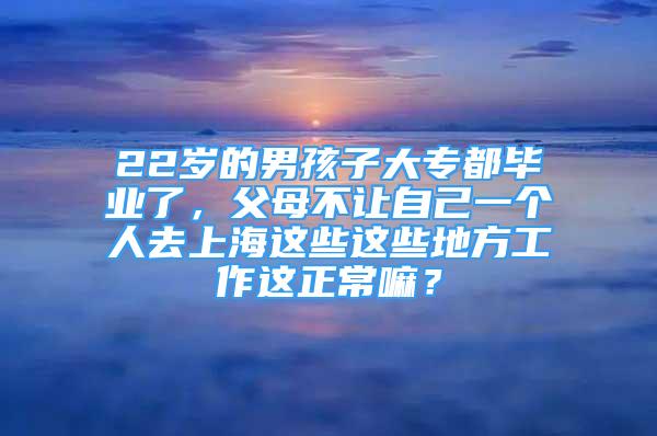 22歲的男孩子大專都畢業(yè)了，父母不讓自己一個人去上海這些這些地方工作這正常嘛？