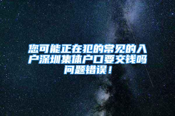 您可能正在犯的常見的入戶深圳集體戶口要交錢嗎問題錯誤！