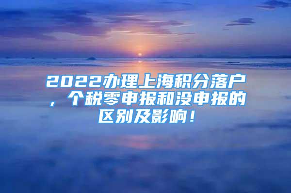 2022辦理上海積分落戶(hù)，個(gè)稅零申報(bào)和沒(méi)申報(bào)的區(qū)別及影響！