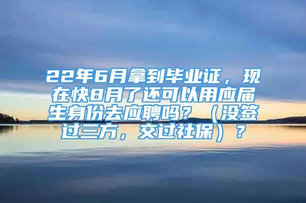 22年6月拿到畢業(yè)證，現(xiàn)在快8月了還可以用應(yīng)屆生身份去應(yīng)聘嗎？（沒簽過三方，交過社保）？