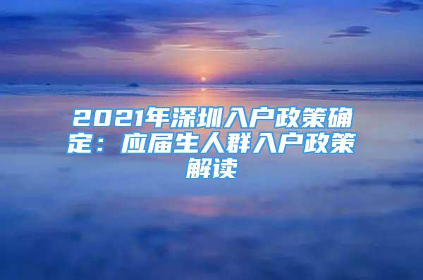 2021年深圳入戶政策確定：應(yīng)屆生人群入戶政策解讀