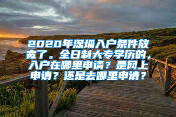 2020年深圳入戶條件放寬了。全日制大專學歷的，入戶在哪里申請？是網(wǎng)上申請？還是去哪里申請？