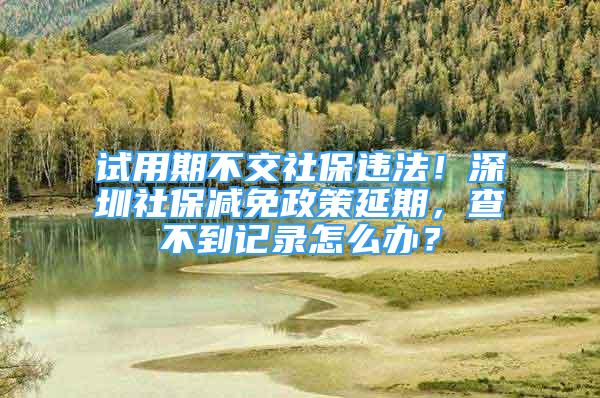 試用期不交社保違法！深圳社保減免政策延期，查不到記錄怎么辦？