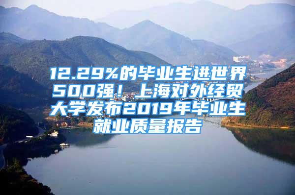 12.29%的畢業(yè)生進世界500強！上海對外經(jīng)貿(mào)大學(xué)發(fā)布2019年畢業(yè)生就業(yè)質(zhì)量報告