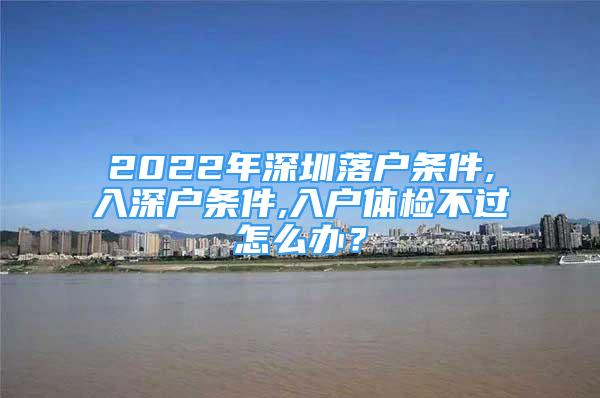 2022年深圳落戶條件,入深戶條件,入戶體檢不過(guò)怎么辦？