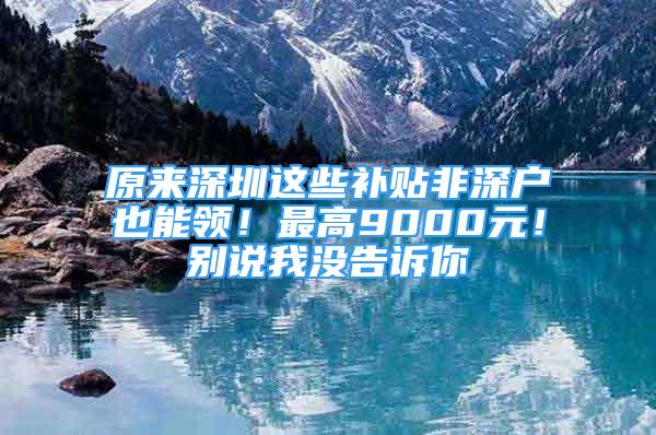 原來深圳這些補(bǔ)貼非深戶也能領(lǐng)！最高9000元！別說我沒告訴你