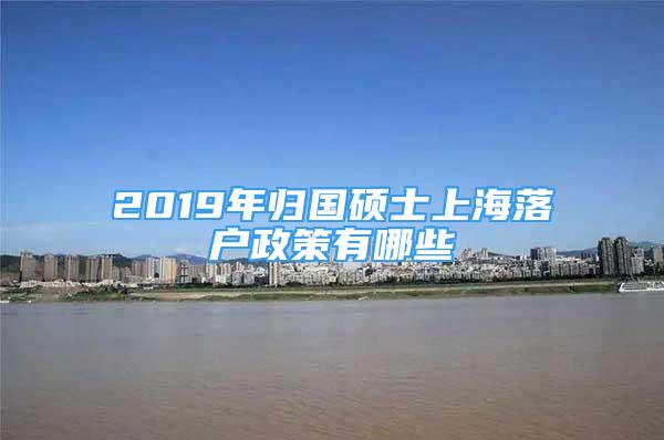 2019年歸國碩士上海落戶政策有哪些