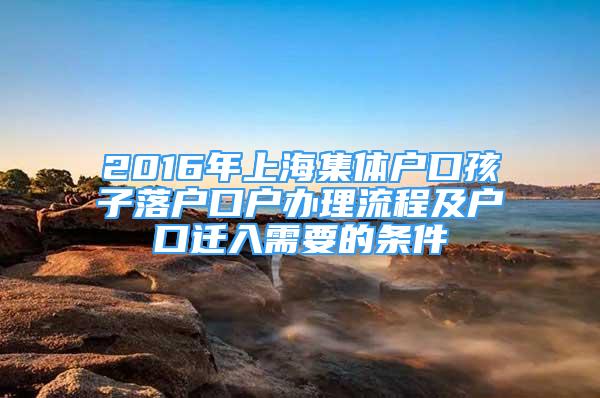 2016年上海集體戶口孩子落戶口戶辦理流程及戶口遷入需要的條件