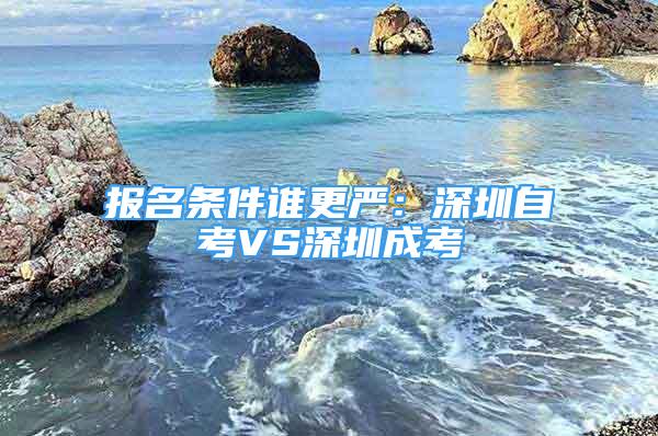 報(bào)名條件誰更嚴(yán)：深圳自考VS深圳成考