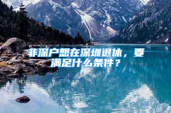 非深戶想在深圳退休，要滿足什么條件？