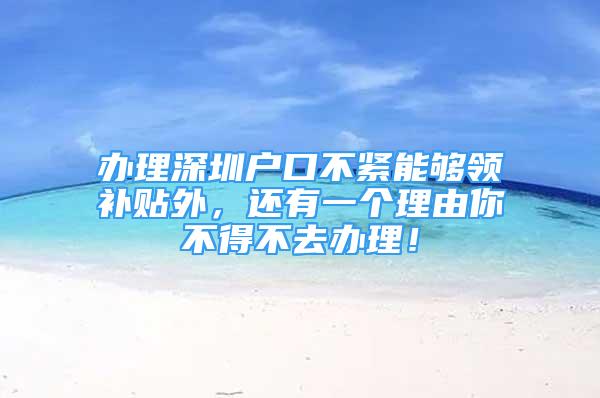 辦理深圳戶口不緊能夠領(lǐng)補(bǔ)貼外，還有一個(gè)理由你不得不去辦理！