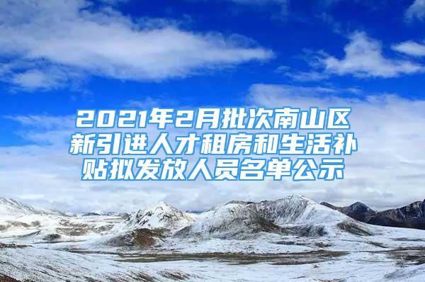 2021年2月批次南山區(qū)新引進(jìn)人才租房和生活補(bǔ)貼擬發(fā)放人員名單公示