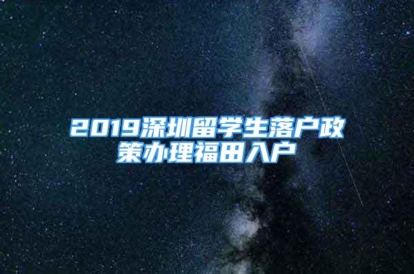 2019深圳留學(xué)生落戶(hù)政策辦理福田入戶(hù)