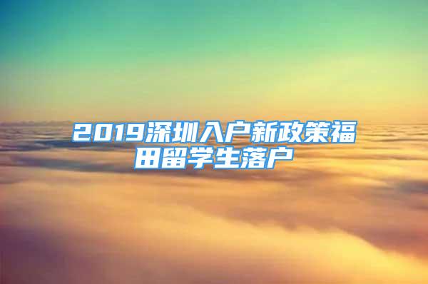 2019深圳入戶新政策福田留學(xué)生落戶