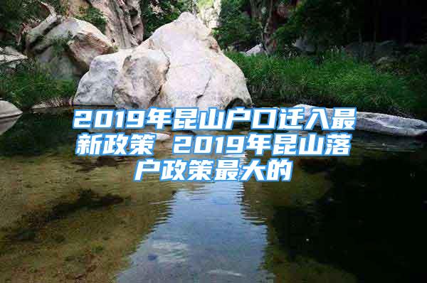 2019年昆山戶口遷入最新政策 2019年昆山落戶政策最大的